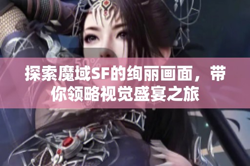 探索魔域SF的绚丽画面，带你领略视觉盛宴之旅