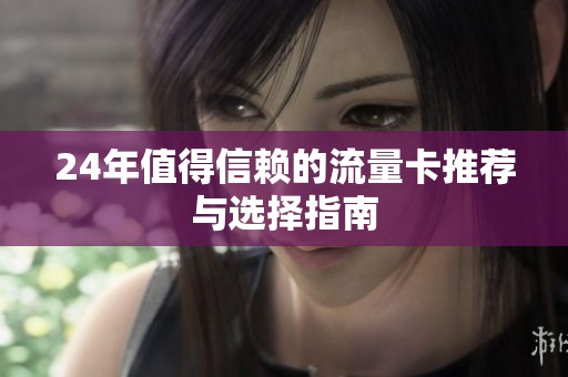 24年值得信赖的流量卡推荐与选择指南