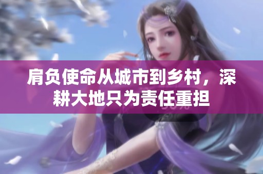 肩负使命从城市到乡村，深耕大地只为责任重担