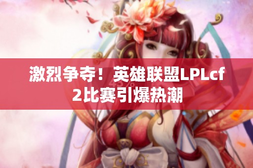 激烈争夺！英雄联盟LPLcf2比赛引爆热潮