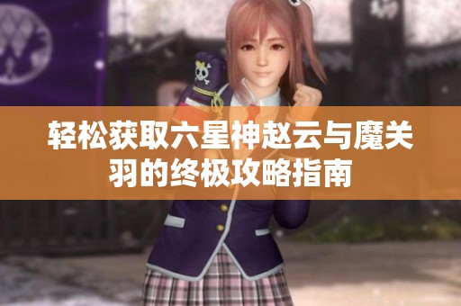 轻松获取六星神赵云与魔关羽的终极攻略指南
