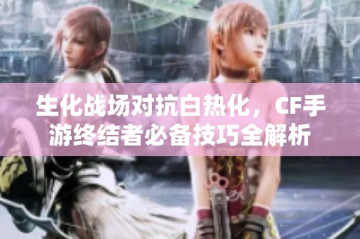生化战场对抗白热化，CF手游终结者必备技巧全解析