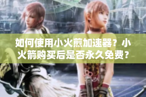如何使用小火煎加速器？小火箭购买后是否永久免费？