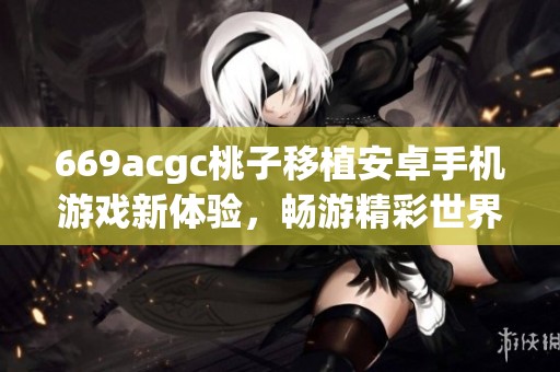 669acgc桃子移植安卓手机游戏新体验，畅游精彩世界