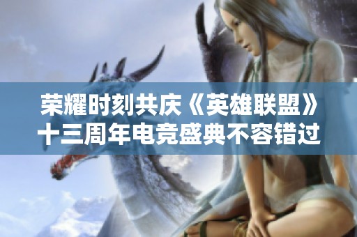 荣耀时刻共庆《英雄联盟》十三周年电竞盛典不容错过