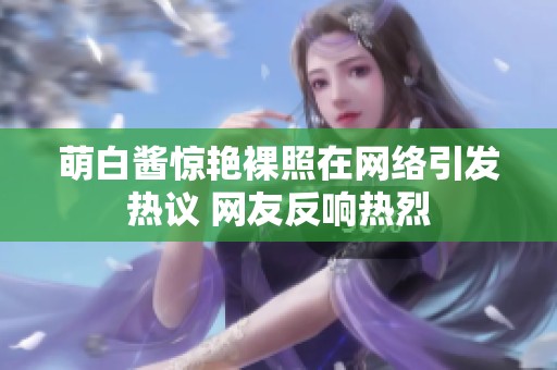 萌白酱惊艳裸照在网络引发热议 网友反响热烈