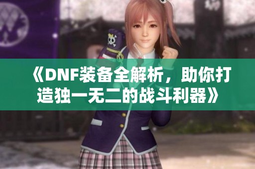 《DNF装备全解析，助你打造独一无二的战斗利器》