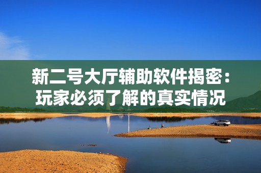 新二号大厅辅助软件揭密：玩家必须了解的真实情况