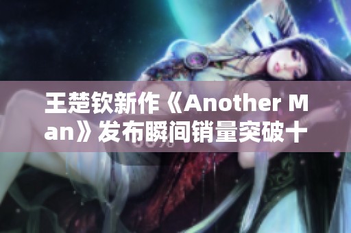 王楚钦新作《Another Man》发布瞬间销量突破十万大关
