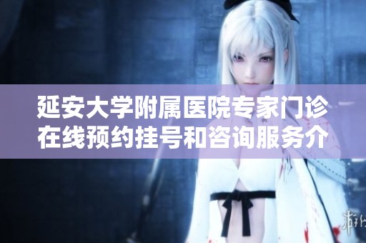 延安大学附属医院专家门诊在线预约挂号和咨询服务介绍