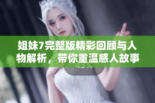 姐妹7完整版精彩回顾与人物解析，带你重温感人故事