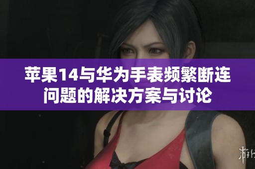 苹果14与华为手表频繁断连问题的解决方案与讨论