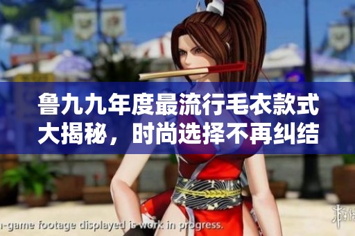 鲁九九年度最流行毛衣款式大揭秘，时尚选择不再纠结
