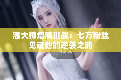 潘大帅增肌挑战：七万粉丝见证他的逆袭之路