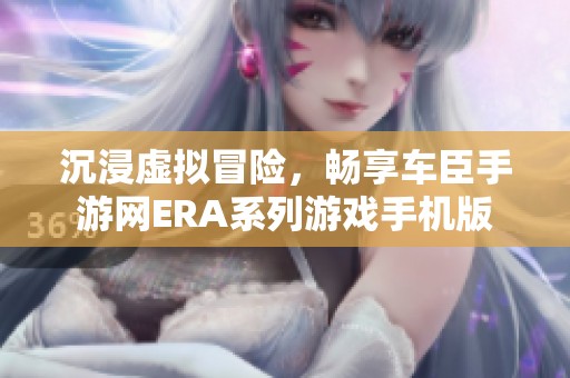 沉浸虚拟冒险，畅享车臣手游网ERA系列游戏手机版