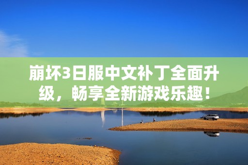 崩坏3日服中文补丁全面升级，畅享全新游戏乐趣！