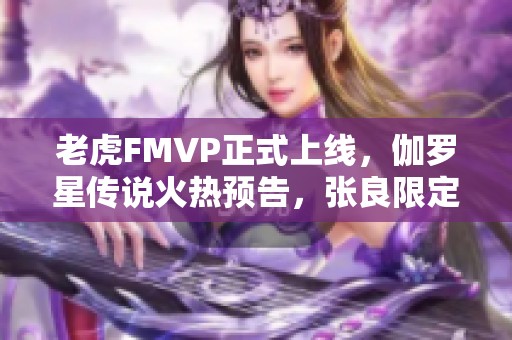老虎FMVP正式上线，伽罗星传说火热预告，张良限定仅需一元！