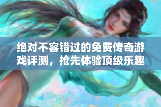 绝对不容错过的免费传奇游戏评测，抢先体验顶级乐趣！