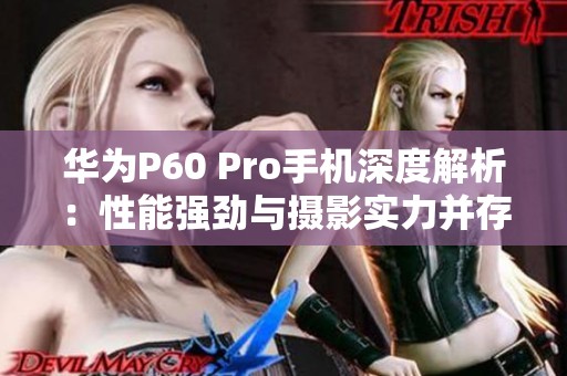 华为P60 Pro手机深度解析：性能强劲与摄影实力并存的旗舰之选