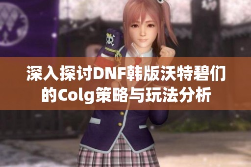 深入探讨DNF韩版沃特碧们的Colg策略与玩法分析