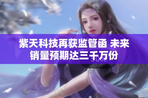 紫天科技再获监管函 未来销量预期达三千万份