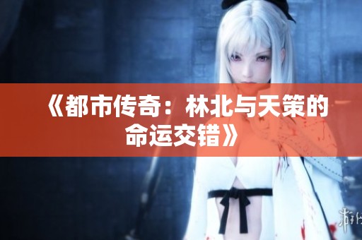 《都市传奇：林北与天策的命运交错》