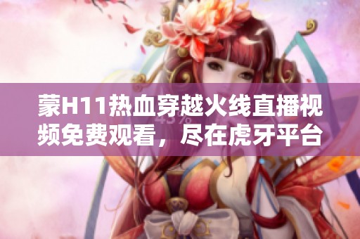 蒙H11热血穿越火线直播视频免费观看，尽在虎牙平台