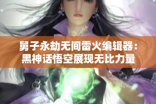 舅子永劫无间雷火编辑器：黑神话悟空展现无比力量