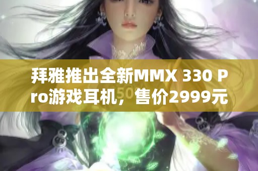 拜雅推出全新MMX 330 Pro游戏耳机，售价2999元抢先体验