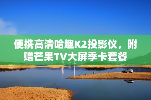 便携高清哈趣K2投影仪，附赠芒果TV大屏季卡套餐