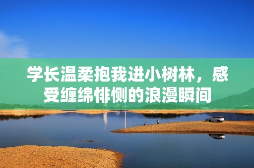 学长温柔抱我进小树林，感受缠绵悱恻的浪漫瞬间