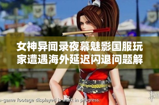 女神异闻录夜幕魅影国服玩家遭遇海外延迟闪退问题解析