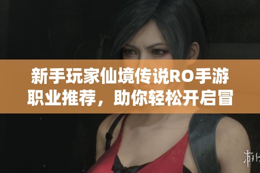新手玩家仙境传说RO手游职业推荐，助你轻松开启冒险之旅