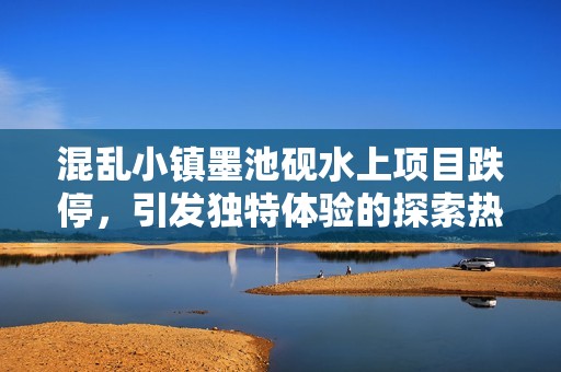 混乱小镇墨池砚水上项目跌停，引发独特体验的探索热潮