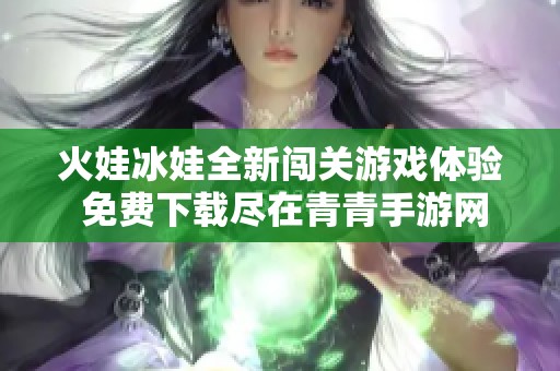 火娃冰娃全新闯关游戏体验 免费下载尽在青青手游网