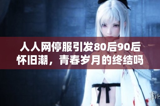 人人网停服引发80后90后怀旧潮，青春岁月的终结吗