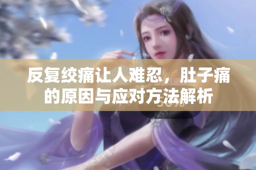 反复绞痛让人难忍，肚子痛的原因与应对方法解析