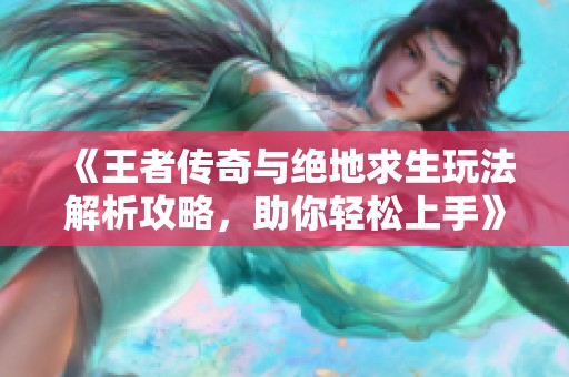《王者传奇与绝地求生玩法解析攻略，助你轻松上手》