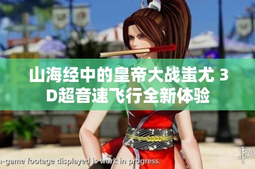 山海经中的皇帝大战蚩尤 3D超音速飞行全新体验