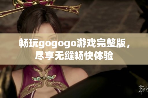 畅玩gogogo游戏完整版，尽享无缝畅快体验