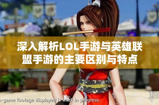 深入解析LOL手游与英雄联盟手游的主要区别与特点