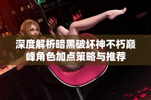 深度解析暗黑破坏神不朽巅峰角色加点策略与推荐