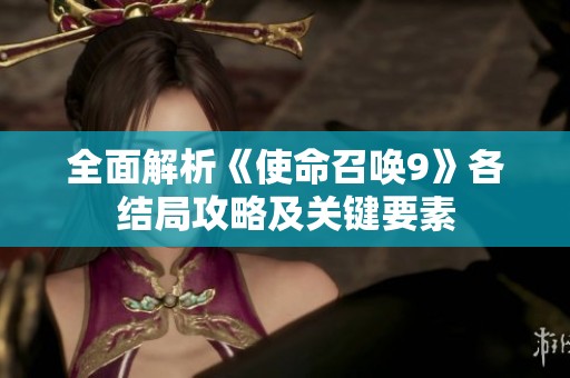 全面解析《使命召唤9》各结局攻略及关键要素