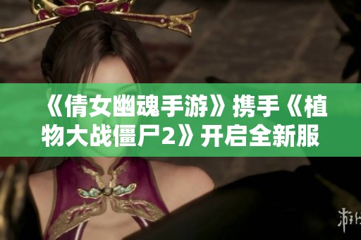 《倩女幽魂手游》携手《植物大战僵尸2》开启全新服务福利大揭秘