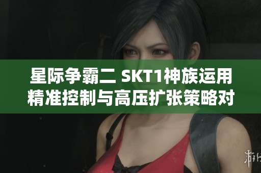 星际争霸二 SKT1神族运用精准控制与高压扩张策略对抗虫族解析