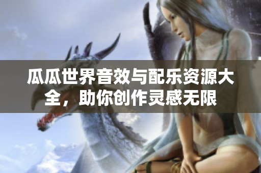 瓜瓜世界音效与配乐资源大全，助你创作灵感无限