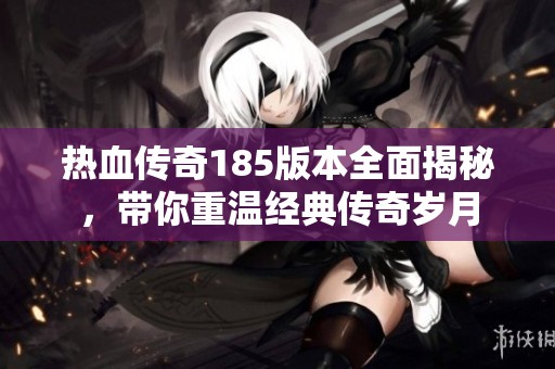 热血传奇185版本全面揭秘，带你重温经典传奇岁月