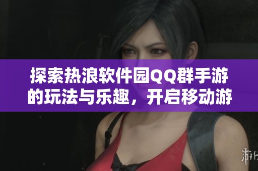 探索热浪软件园QQ群手游的玩法与乐趣，开启移动游戏新体验