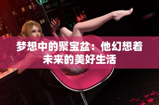 梦想中的聚宝盆：他幻想着未来的美好生活