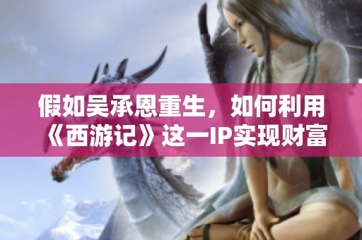 假如吴承恩重生，如何利用《西游记》这一IP实现财富增长